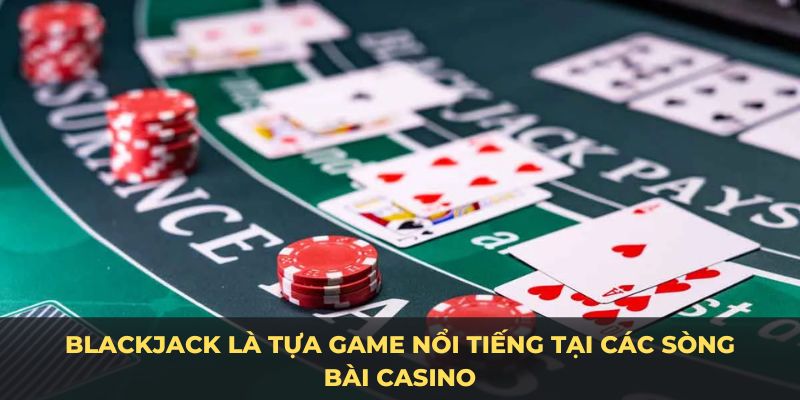 Blackjack là tựa game nổi tiếng tại các sòng bài casino